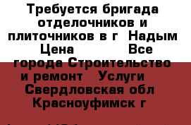 Требуется бригада отделочников и плиточников в г. Надым › Цена ­ 1 000 - Все города Строительство и ремонт » Услуги   . Свердловская обл.,Красноуфимск г.